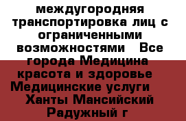 междугородняя транспортировка лиц с ограниченными возможностями - Все города Медицина, красота и здоровье » Медицинские услуги   . Ханты-Мансийский,Радужный г.